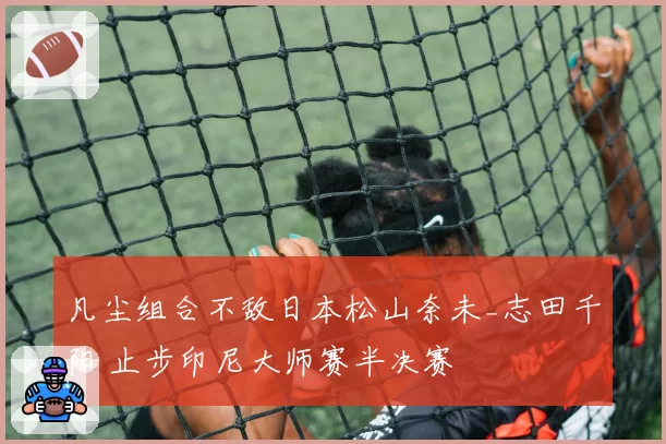 凡尘组合不敌日本松山奈未_志田千阳 止步印尼大师赛半决赛
