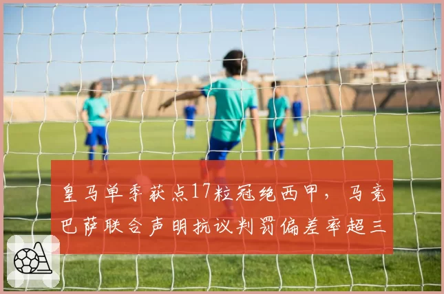 皇马单季获点17粒冠绝西甲，马竞巴萨联合声明抗议判罚偏差率超三成