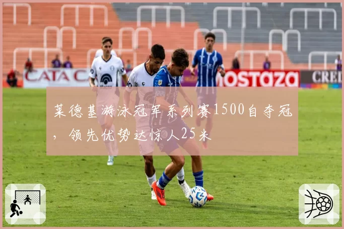 莱德基游泳冠军系列赛1500自夺冠，领先优势达惊人25米