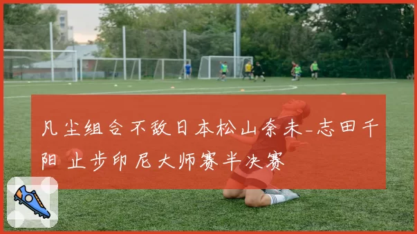 凡尘组合不敌日本松山奈未_志田千阳 止步印尼大师赛半决赛