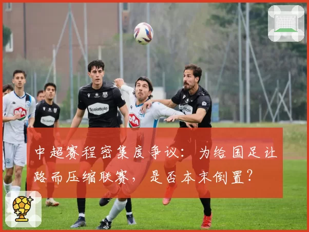 中超赛程密集度争议：为给国足让路而压缩联赛，是否本末倒置？