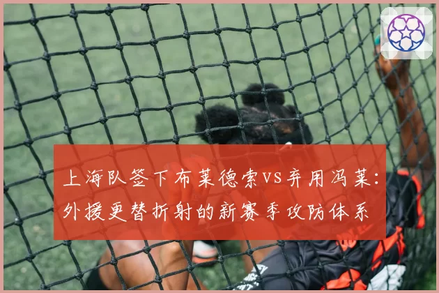 上海队签下布莱德索vs弃用冯莱:外援更替折射的新赛季攻防体系
