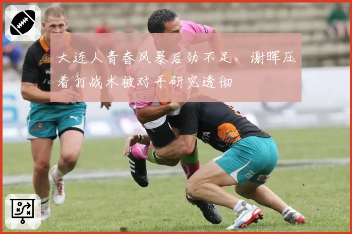 大连人青春风暴后劲不足，谢晖压着打战术被对手研究透彻