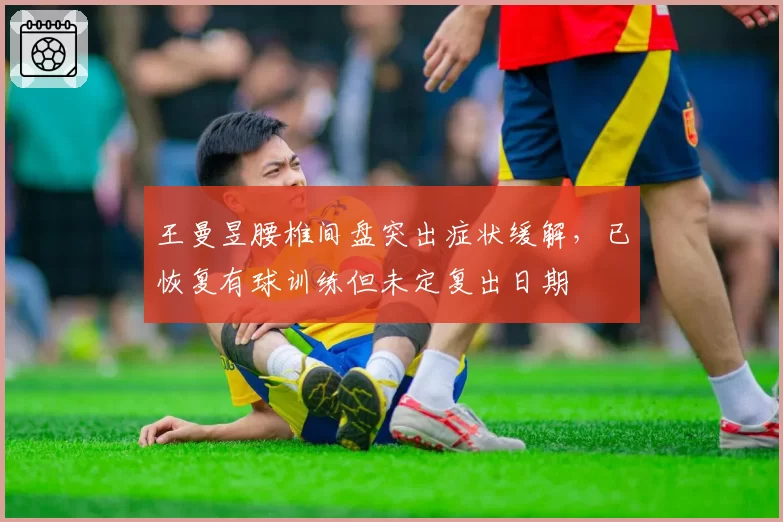 王曼昱腰椎间盘突出症状缓解,已恢复有球训练但未定复出日期