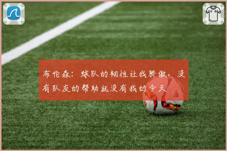 布伦森：球队的韧性让我骄傲，没有队友的帮助就没有我的今天