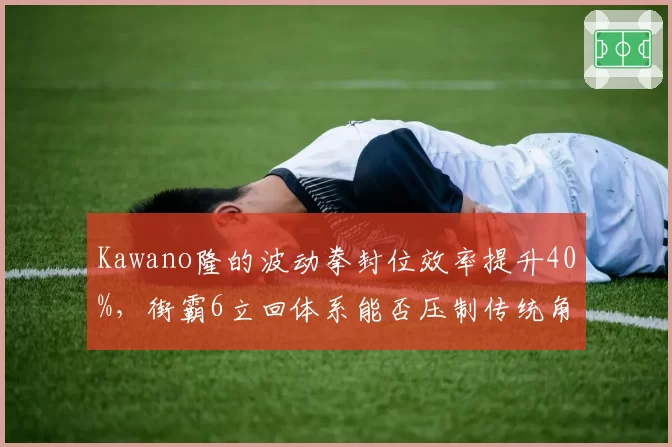 Kawano隆的波动拳封位效率提升40%，街霸6立回体系能否压制传统角色