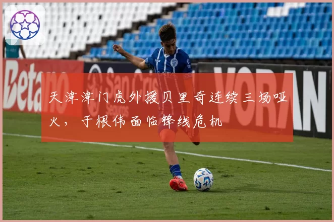 天津津门虎外援贝里奇连续三场哑火,于根伟面临锋线危机