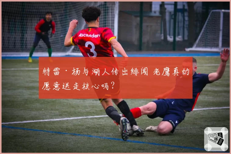 特雷·杨与湖人传出绯闻 老鹰真的愿意送走核心吗？