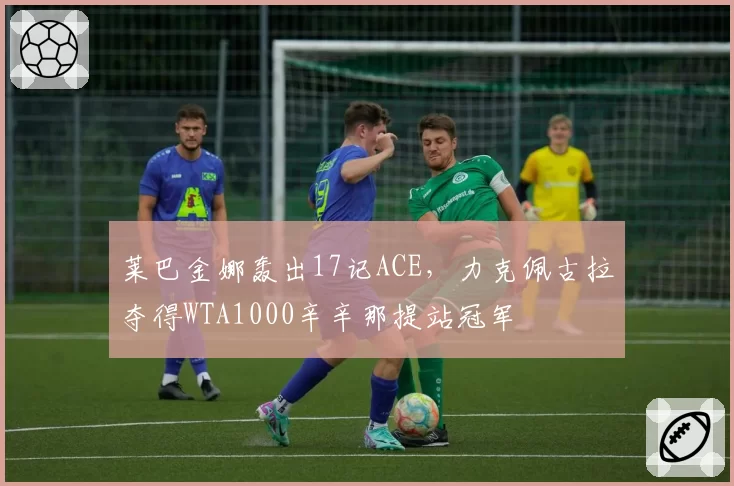 莱巴金娜轰出17记ACE,力克佩古拉夺得WTA1000辛辛那提站冠军