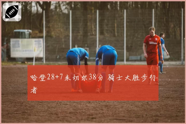 哈登28+7米切尔38分 骑士大胜步行者