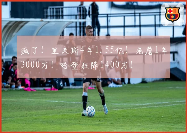 疯了！里夫斯4年1.55亿！老詹1年3000万！哈登狂降1400万！