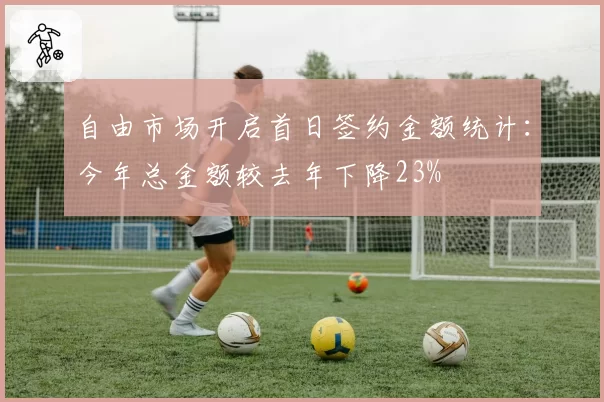 自由市场开启首日签约金额统计：今年总金额较去年下降23%