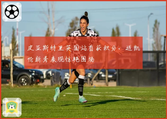 皮亚斯特里英国站首获积分，迈凯伦新秀表现惊艳围场