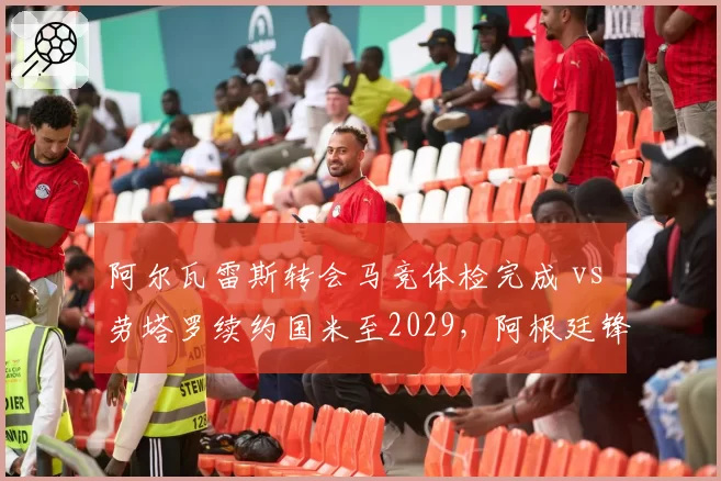 阿尔瓦雷斯转会马竞体检完成 vs 劳塔罗续约国米至2029，阿根廷锋线双星命运分野