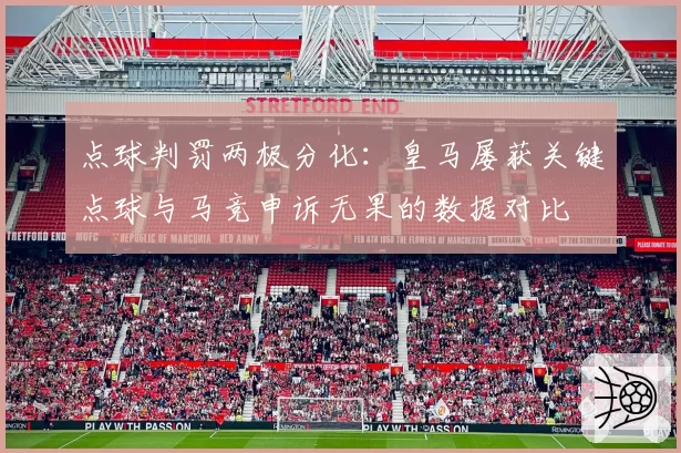点球判罚两极分化:皇马屡获关键点球与马竞申诉无果的数据对比