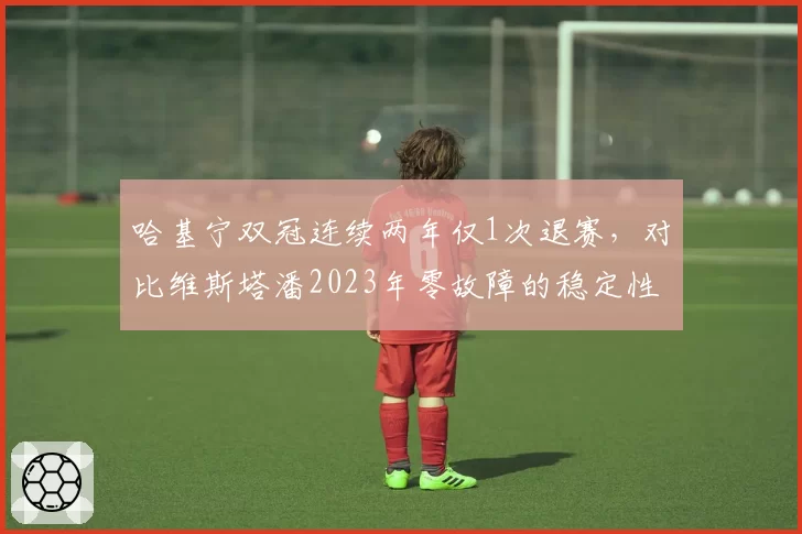 哈基宁双冠连续两年仅1次退赛，对比维斯塔潘2023年零故障的稳定性