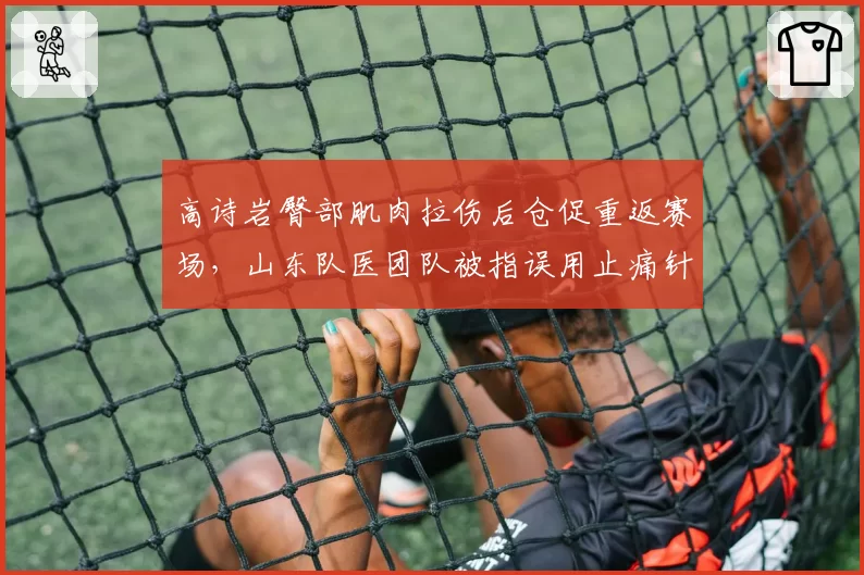 高诗岩臀部肌肉拉伤后仓促重返赛场，山东队医团队被指误用止痛针掩盖伤情