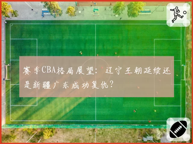 赛季CBA格局展望：辽宁王朝延续还是新疆广东成功复仇？