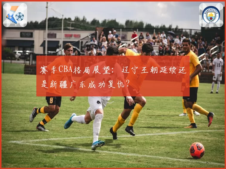 赛季CBA格局展望：辽宁王朝延续还是新疆广东成功复仇？