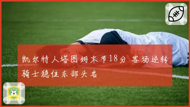 凯尔特人塔图姆末节18分 客场逆转骑士稳住东部头名