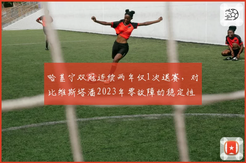 哈基宁双冠连续两年仅1次退赛，对比维斯塔潘2023年零故障的稳定性