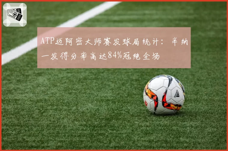 ATP迈阿密大师赛发球局统计:辛纳一发得分率高达84%冠绝全场