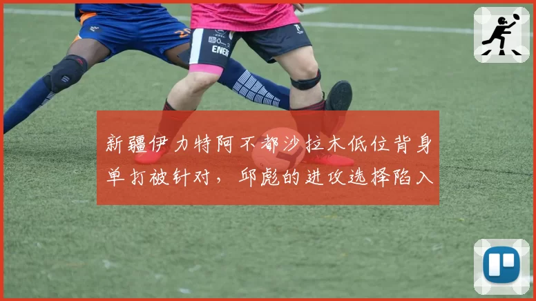 新疆伊力特阿不都沙拉木低位背身单打被针对，邱彪的进攻选择陷入死局？