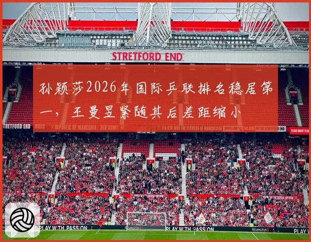 孙颖莎2026年国际乒联排名稳居第一,王曼昱紧随其后差距缩小