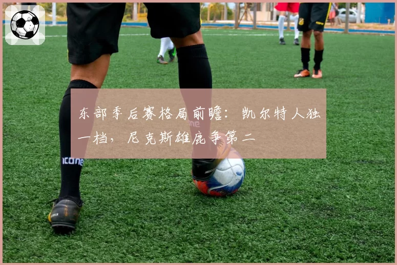 东部季后赛格局前瞻：凯尔特人独一档，尼克斯雄鹿争第二