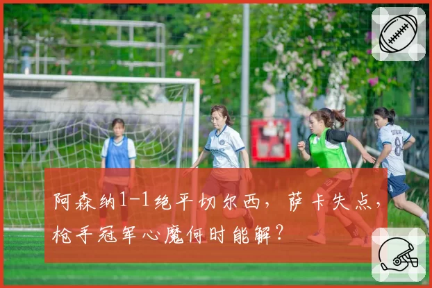 阿森纳1-1绝平切尔西，萨卡失点，枪手冠军心魔何时能解？