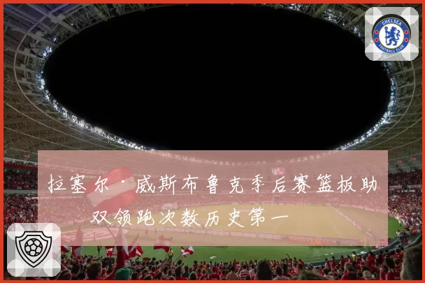 拉塞尔·威斯布鲁克季后赛篮板助攻双领跑次数历史第一