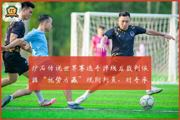 炉石传说世界赛选手掉线后裁判依据“优势方赢”规则判负,对手承认胜之不武
