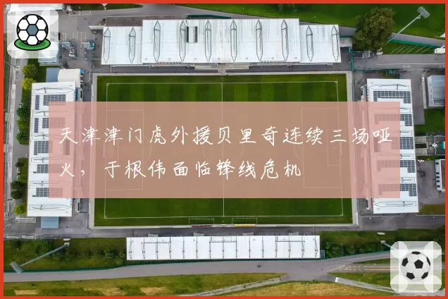 天津津门虎外援贝里奇连续三场哑火,于根伟面临锋线危机
