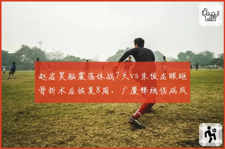 赵岩昊脑震荡休战7天vs朱俊龙眼眶骨折术后恢复8周，广厦锋线伤病风险评估尺度不一