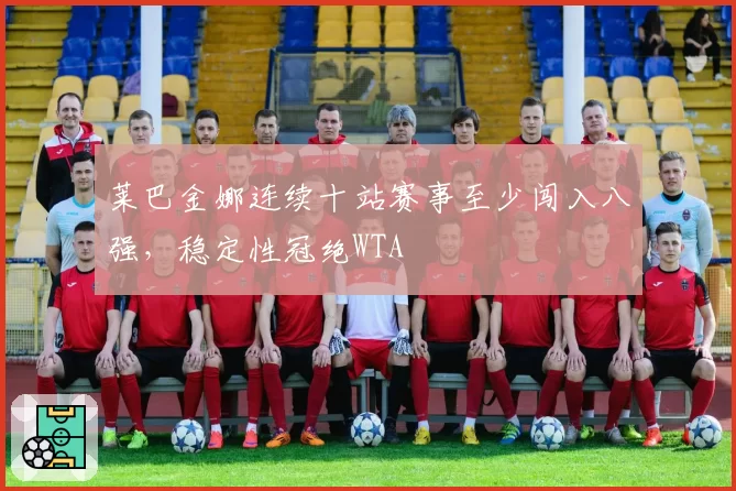 莱巴金娜连续十站赛事至少闯入八强,稳定性冠绝WTA