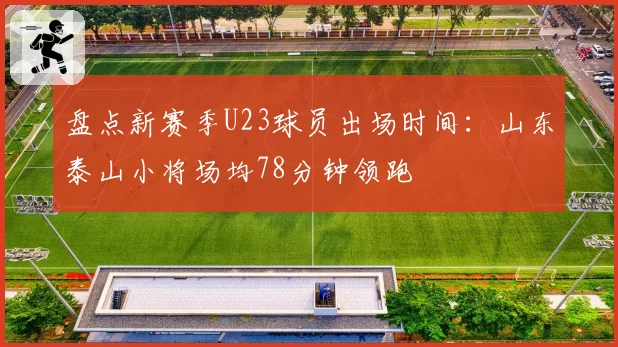 盘点新赛季U23球员出场时间:山东泰山小将场均78分钟领跑