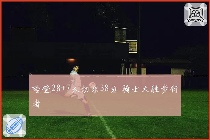 哈登28+7米切尔38分 骑士大胜步行者