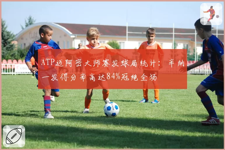 ATP迈阿密大师赛发球局统计:辛纳一发得分率高达84%冠绝全场