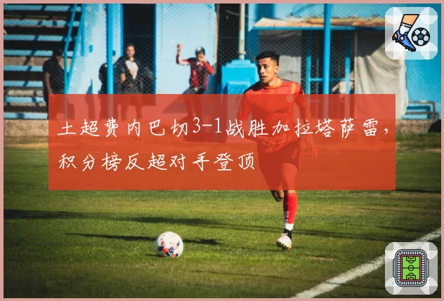 土超费内巴切3-1战胜加拉塔萨雷,积分榜反超对手登顶