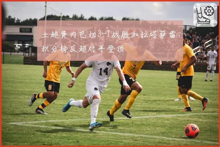 土超费内巴切3-1战胜加拉塔萨雷,积分榜反超对手登顶