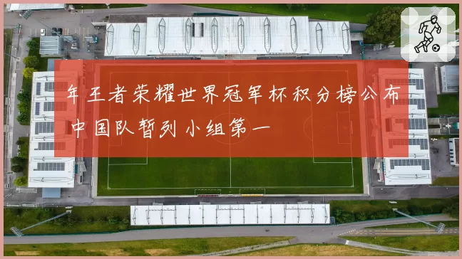 年王者荣耀世界冠军杯积分榜公布 中国队暂列小组第一