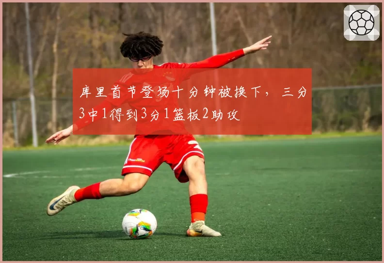库里首节登场十分钟被换下,三分3中1得到3分1篮板2助攻
