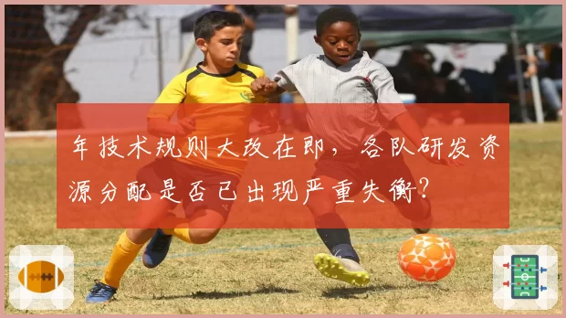 年技术规则大改在即，各队研发资源分配是否已出现严重失衡？