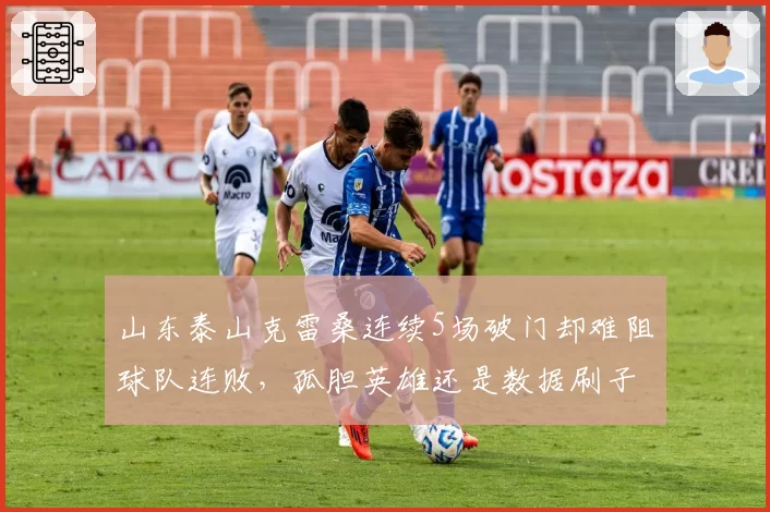 山东泰山克雷桑连续5场破门却难阻球队连败，孤胆英雄还是数据刷子？