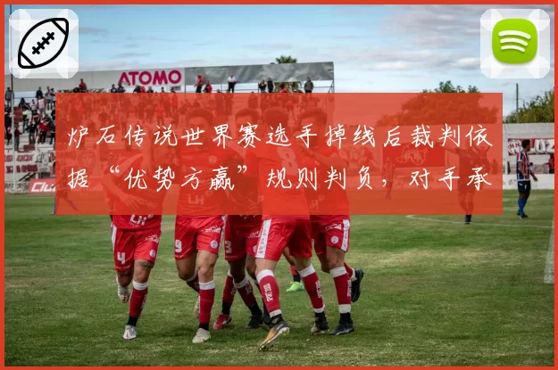 炉石传说世界赛选手掉线后裁判依据“优势方赢”规则判负,对手承认胜之不武