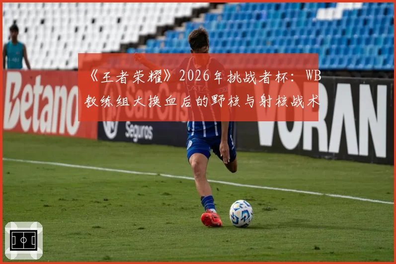 《王者荣耀》2026年挑战者杯：WB教练组大换血后的野核与射核战术摇摆预测