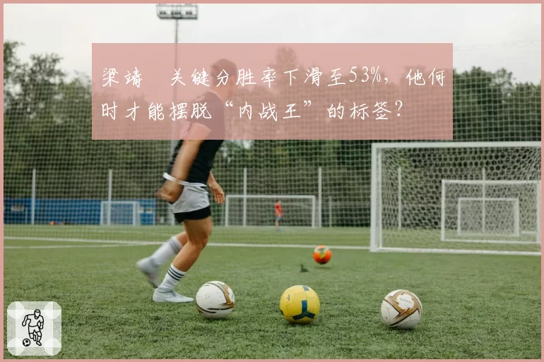 梁靖崑关键分胜率下滑至53%，他何时才能摆脱“内战王”的标签？