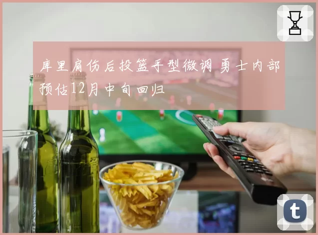 库里肩伤后投篮手型微调 勇士内部预估12月中旬回归