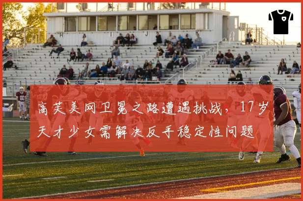 高芙美网卫冕之路遭遇挑战，17岁天才少女需解决反手稳定性问题