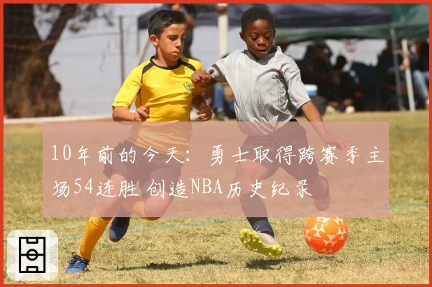 10年前的今天:勇士取得跨赛季主场54连胜 创造NBA历史纪录